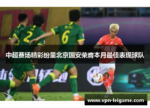 中超赛场精彩纷呈北京国安荣膺本月最佳表现球队 中超赛场精彩纷呈北京国安荣膺本月最佳表现球队