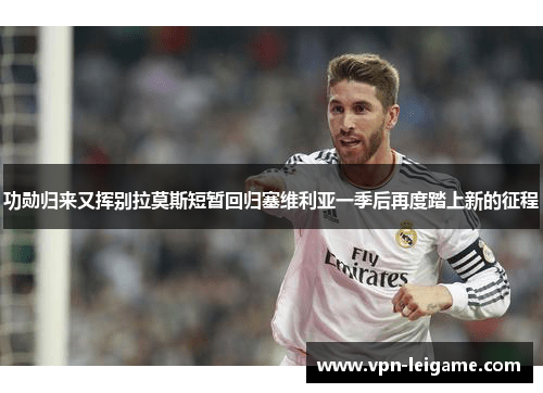 功勋归来又挥别拉莫斯短暂回归塞维利亚一季后再度踏上新的征程 功勋归来又挥别拉莫斯短暂回归塞维利亚一季后再度踏上新的征程