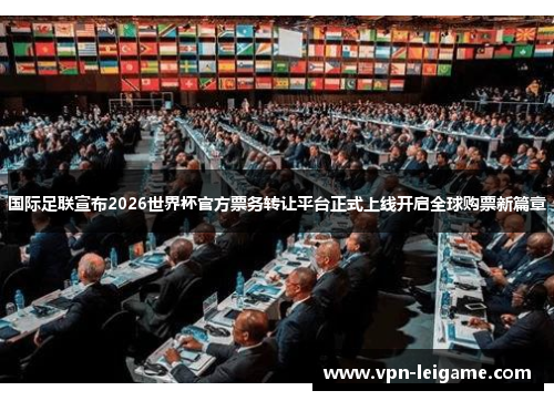 国际足联宣布2026世界杯官方票务转让平台正式上线开启全球购票新篇章 国际足联宣布2026世界杯官方票务转让平台正式上线开启全球购票新篇章