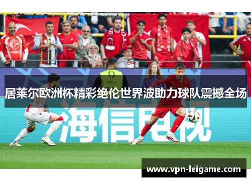 居莱尔欧洲杯精彩绝伦世界波助力球队震撼全场 居莱尔欧洲杯精彩绝伦世界波助力球队震撼全场