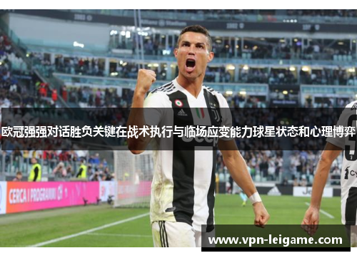 欧冠强强对话胜负关键在战术执行与临场应变能力球星状态和心理博弈