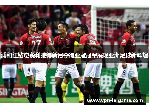 浦和红钻逆袭利雅得新月夺得亚冠冠军展现亚洲足球新辉煌 浦和红钻逆袭利雅得新月夺得亚冠冠军展现亚洲足球新辉煌