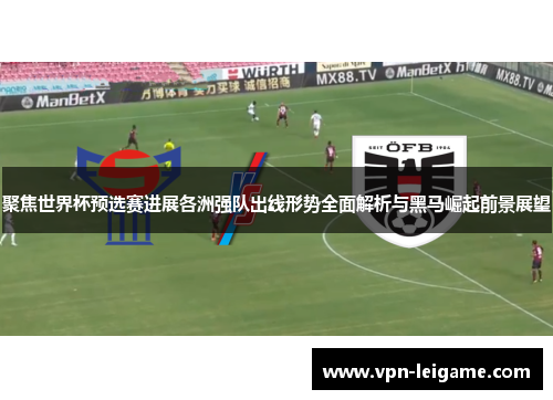 聚焦世界杯预选赛进展各洲强队出线形势全面解析与黑马崛起前景展望