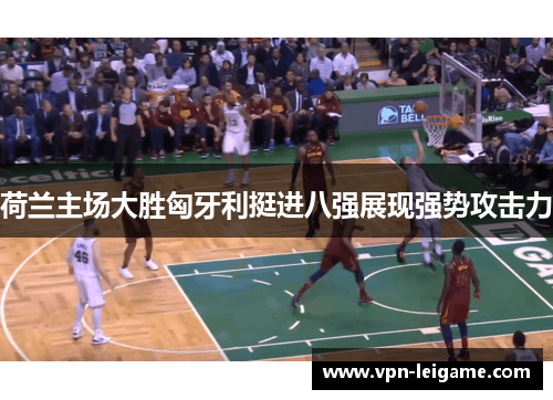 荷兰主场大胜匈牙利挺进八强展现强势攻击力 荷兰主场大胜匈牙利挺进八强展现强势攻击力