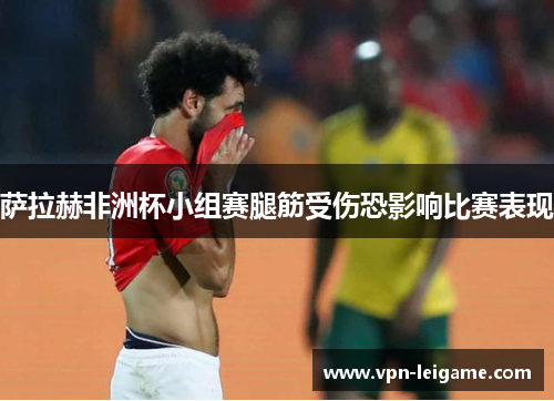 萨拉赫非洲杯小组赛腿筋受伤恐影响比赛表现