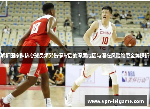 解析国家队核心球员频繁伤停背后的深层成因与潜在风险隐患全貌探析