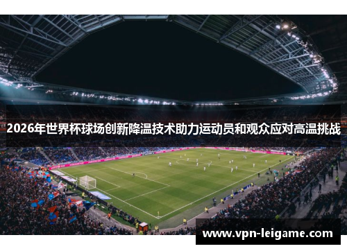 2026年世界杯球场创新降温技术助力运动员和观众应对高温挑战