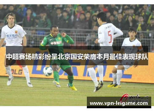 中超赛场精彩纷呈北京国安荣膺本月最佳表现球队