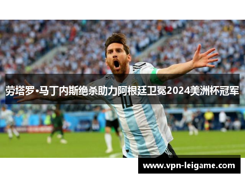 劳塔罗·马丁内斯绝杀助力阿根廷卫冕2024美洲杯冠军