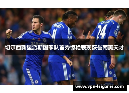 切尔西新星派斯国家队首秀惊艳表现获誉南美天才