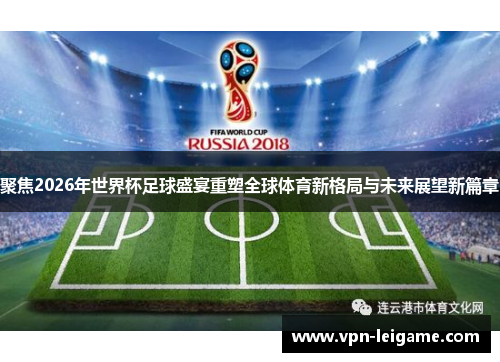 聚焦2026年世界杯足球盛宴重塑全球体育新格局与未来展望新篇章