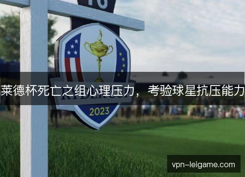 莱德杯死亡之组心理压力，考验球星抗压能力