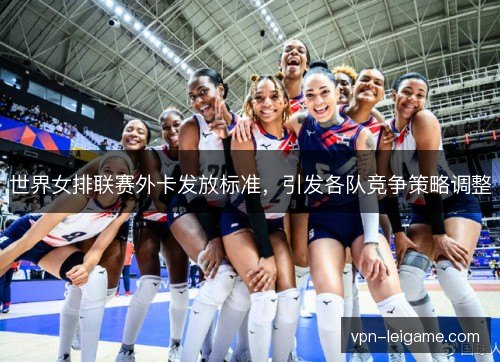 世界女排联赛外卡发放标准，引发各队竞争策略调整