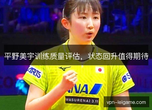 平野美宇训练质量评估，状态回升值得期待